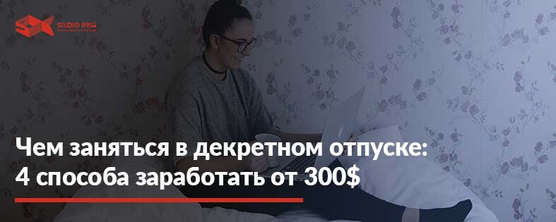 Чем можно заняться в декрете чтобы заработать от 300$ + полезные советы