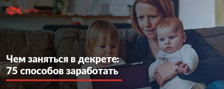 Чем заняться в декрете: 75 способов зарабатывать от 200$