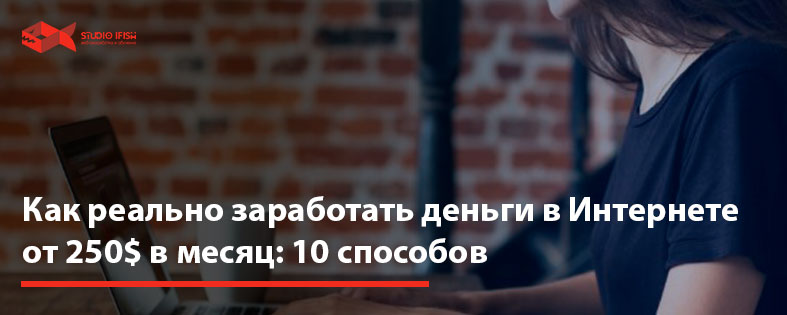 Как реально заработать деньги в Интернете от 250$ в месяц: 10 способов