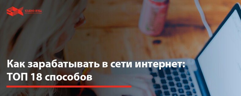 Как зарабатывать в сети интернет: ТОП 18 способов