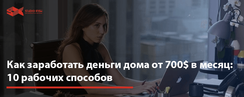 Как заработать деньги дома от 700$ в месяц: 10 рабочих способов