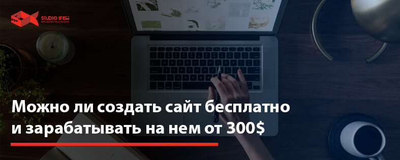 Можно ли создать сайт бесплатно и зарабатывать на нем от 300$