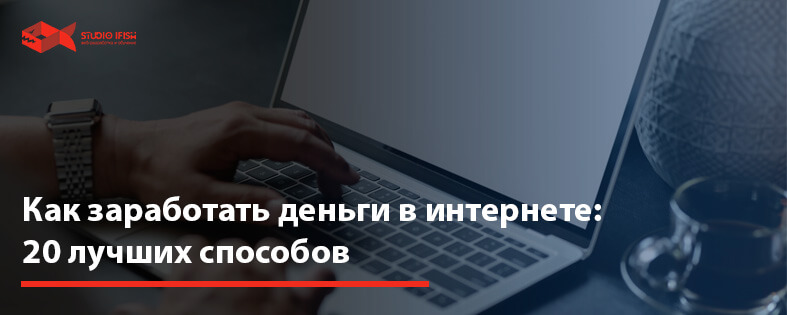 Как заработать деньги в интернете: 20 лучших способов